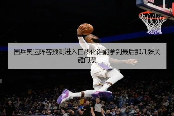 国乒奥运阵容预测进入白热化谁能拿到最后那几张关键门票